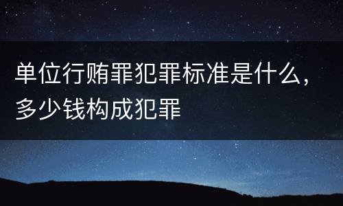 单位行贿罪犯罪标准是什么，多少钱构成犯罪