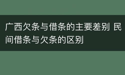 广西欠条与借条的主要差别 民间借条与欠条的区别