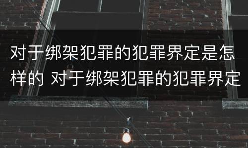 对于绑架犯罪的犯罪界定是怎样的 对于绑架犯罪的犯罪界定是怎样的呢