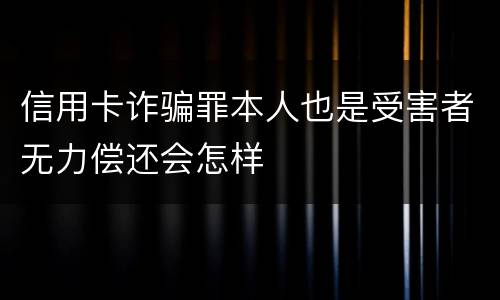 信用卡诈骗罪本人也是受害者无力偿还会怎样