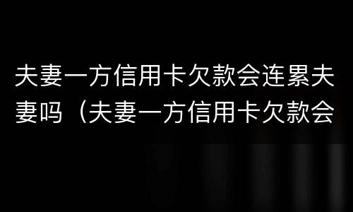 夫妻一方信用卡欠款会连累夫妻吗（夫妻一方信用卡欠款会连累夫妻吗有影响吗）