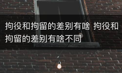 拘役和拘留的差别有啥 拘役和拘留的差别有啥不同