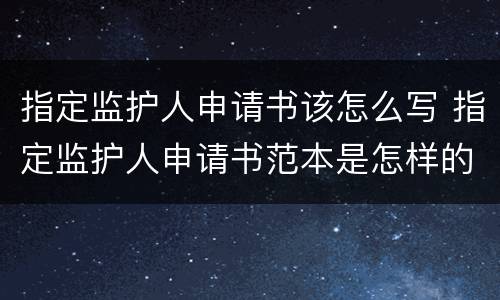 指定监护人申请书该怎么写 指定监护人申请书范本是怎样的