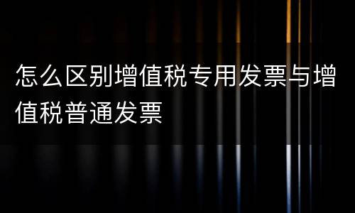 怎么区别增值税专用发票与增值税普通发票