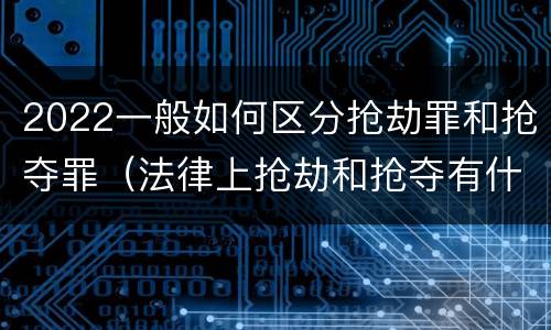 2022一般如何区分抢劫罪和抢夺罪（法律上抢劫和抢夺有什么区别）