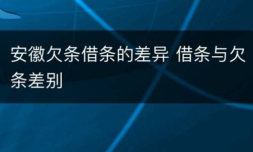 安徽欠条借条的差异 借条与欠条差别