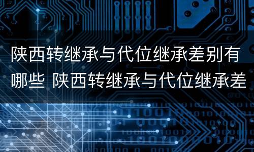 陕西转继承与代位继承差别有哪些 陕西转继承与代位继承差别有哪些政策