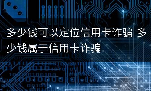 多少钱可以定位信用卡诈骗 多少钱属于信用卡诈骗