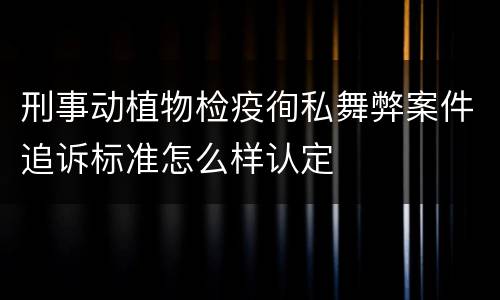 刑事动植物检疫徇私舞弊案件追诉标准怎么样认定