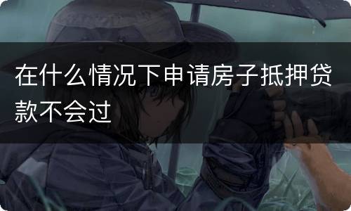 在什么情况下申请房子抵押贷款不会过