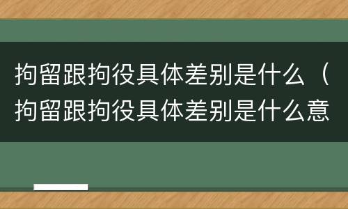 拘留跟拘役具体差别是什么（拘留跟拘役具体差别是什么意思）