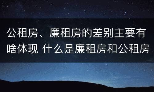 公租房、廉租房的差别主要有啥体现 什么是廉租房和公租房两个有什么特点