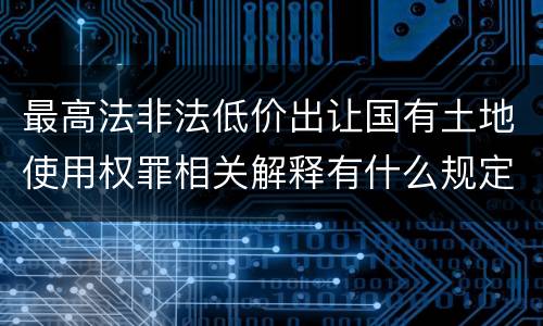 最高法非法低价出让国有土地使用权罪相关解释有什么规定