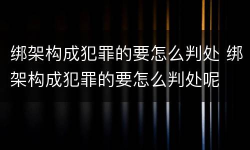 绑架构成犯罪的要怎么判处 绑架构成犯罪的要怎么判处呢