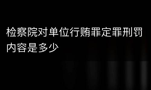检察院对单位行贿罪定罪刑罚内容是多少