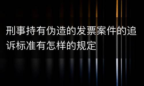 刑事持有伪造的发票案件的追诉标准有怎样的规定