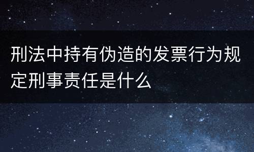 刑法中持有伪造的发票行为规定刑事责任是什么