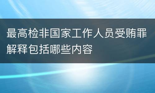 最高检非国家工作人员受贿罪解释包括哪些内容
