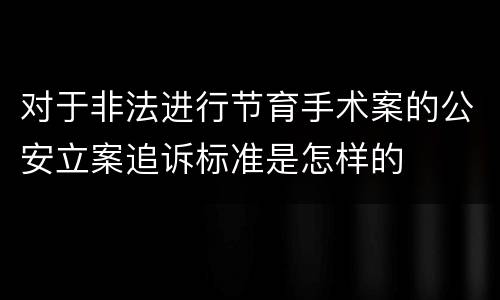 对于非法进行节育手术案的公安立案追诉标准是怎样的