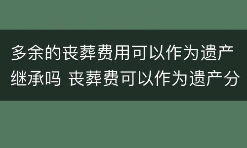 多余的丧葬费用可以作为遗产继承吗 丧葬费可以作为遗产分割继承吗
