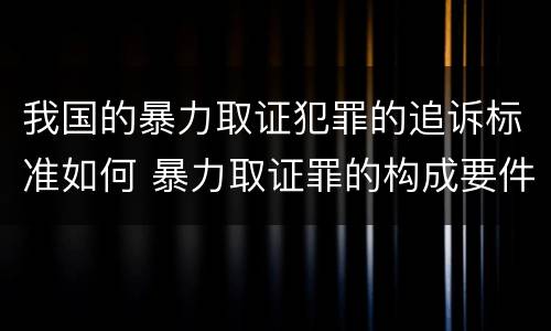 我国的暴力取证犯罪的追诉标准如何 暴力取证罪的构成要件