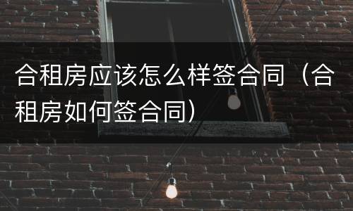 合租房应该怎么样签合同（合租房如何签合同）