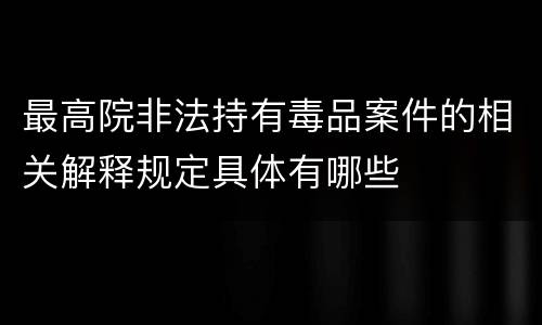 最高院非法持有毒品案件的相关解释规定具体有哪些