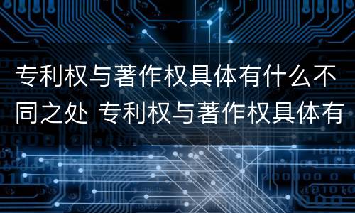专利权与著作权具体有什么不同之处 专利权与著作权具体有什么不同之处和作用