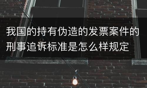 我国的持有伪造的发票案件的刑事追诉标准是怎么样规定