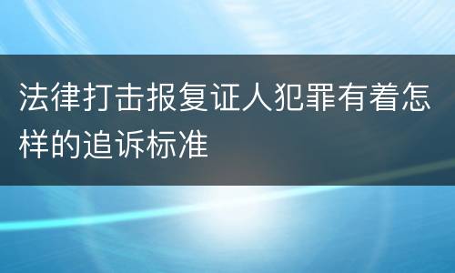 法律打击报复证人犯罪有着怎样的追诉标准
