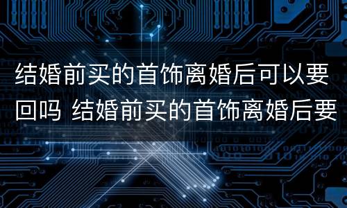 结婚前买的首饰离婚后可以要回吗 结婚前买的首饰离婚后要退吗