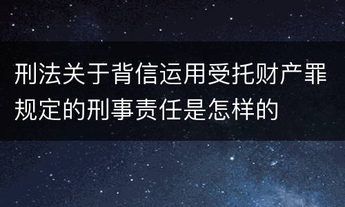 刑法关于背信运用受托财产罪规定的刑事责任是怎样的