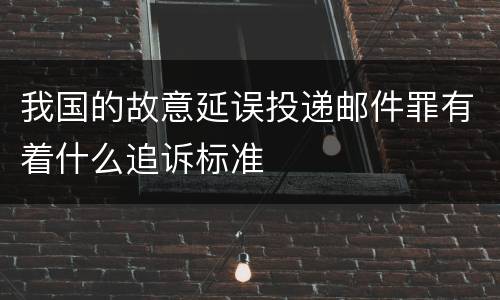我国的故意延误投递邮件罪有着什么追诉标准