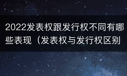 2022发表权跟发行权不同有哪些表现（发表权与发行权区别）