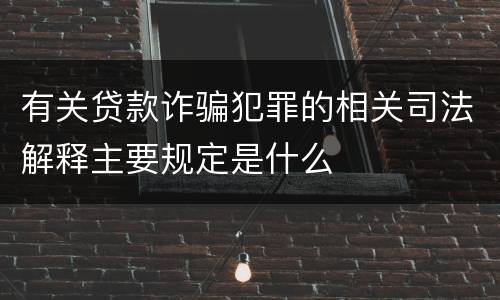 有关贷款诈骗犯罪的相关司法解释主要规定是什么