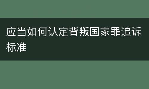 应当如何认定背叛国家罪追诉标准