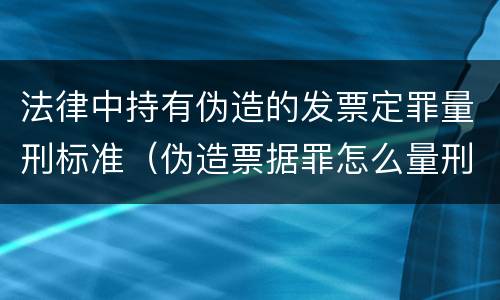 法律中持有伪造的发票定罪量刑标准（伪造票据罪怎么量刑?）