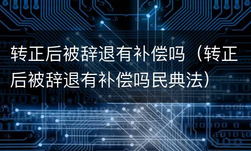 转正后被辞退有补偿吗（转正后被辞退有补偿吗民典法）