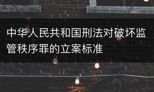 中华人民共和国刑法对破坏监管秩序罪的立案标准