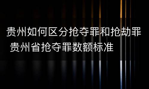 贵州如何区分抢夺罪和抢劫罪 贵州省抢夺罪数额标准