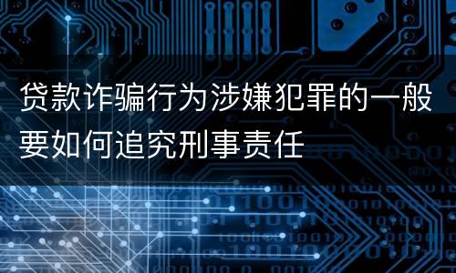贷款诈骗行为涉嫌犯罪的一般要如何追究刑事责任
