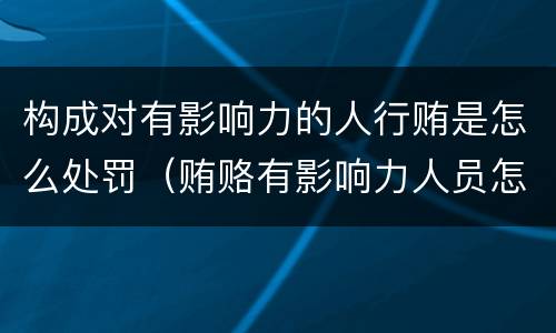 构成对有影响力的人行贿是怎么处罚（贿赂有影响力人员怎么定罪）