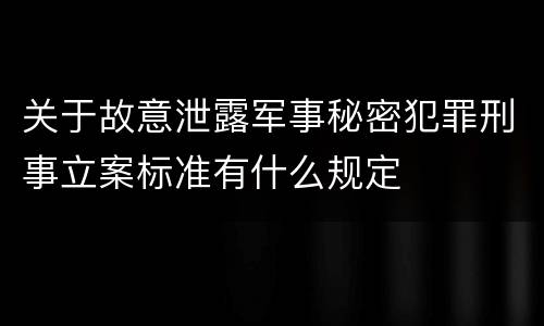 关于故意泄露军事秘密犯罪刑事立案标准有什么规定
