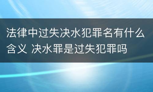 法律中过失决水犯罪名有什么含义 决水罪是过失犯罪吗