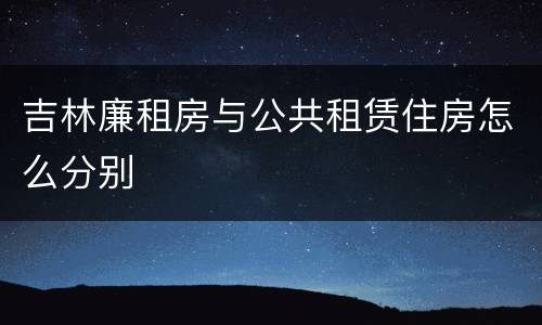 吉林廉租房与公共租赁住房怎么分别