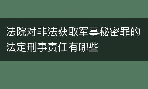 法院对非法获取军事秘密罪的法定刑事责任有哪些