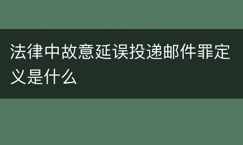 法律中故意延误投递邮件罪定义是什么
