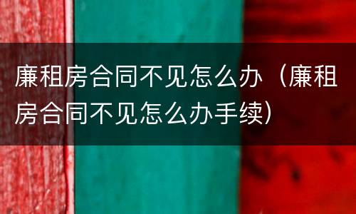 廉租房合同不见怎么办（廉租房合同不见怎么办手续）