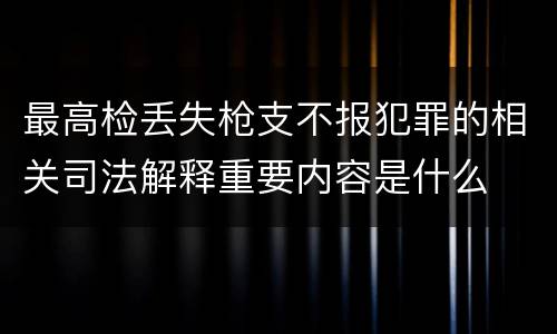 最高检丢失枪支不报犯罪的相关司法解释重要内容是什么