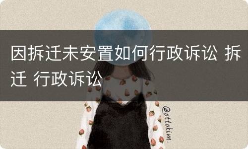 因拆迁未安置如何行政诉讼 拆迁 行政诉讼